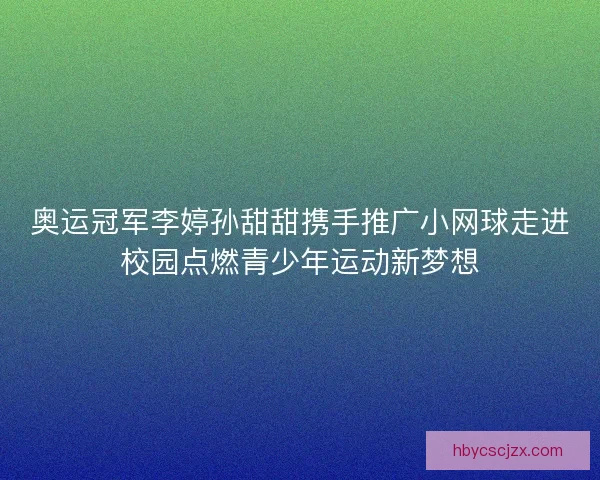 奥运冠军李婷孙甜甜携手推广小网球走进校园点燃青少年运动新梦想