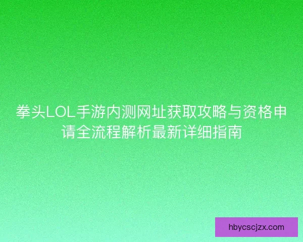 拳头LOL手游内测网址获取攻略与资格申请全流程解析最新详细指南