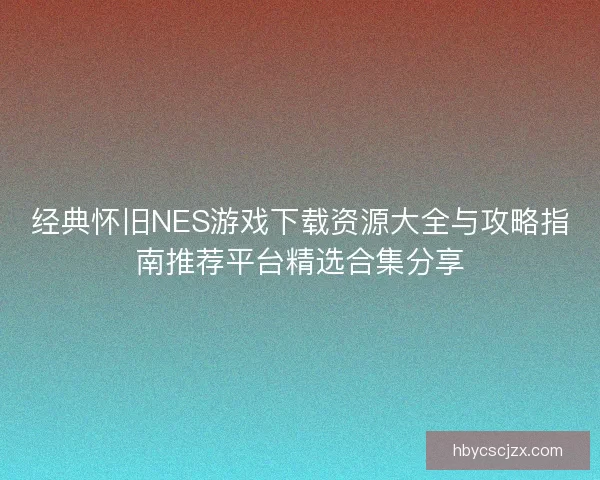经典怀旧NES游戏下载资源大全与攻略指南推荐平台精选合集分享